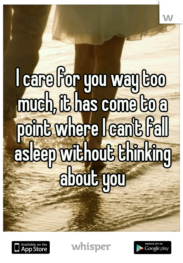 I care for you way too much, it has come to a point where I can't fall asleep without thinking about you