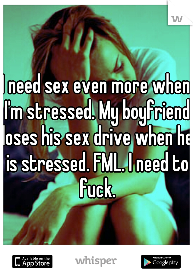 I need sex even more when I'm stressed. My boyfriend loses his sex drive when he is stressed. FML. I need to fuck.