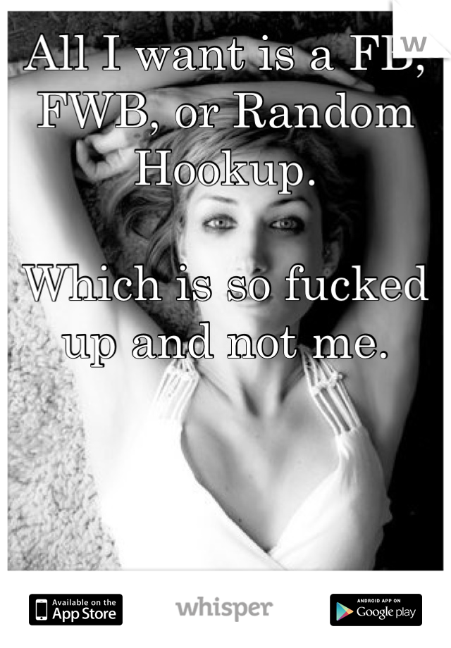 All I want is a FB, FWB, or Random Hookup.

Which is so fucked up and not me.