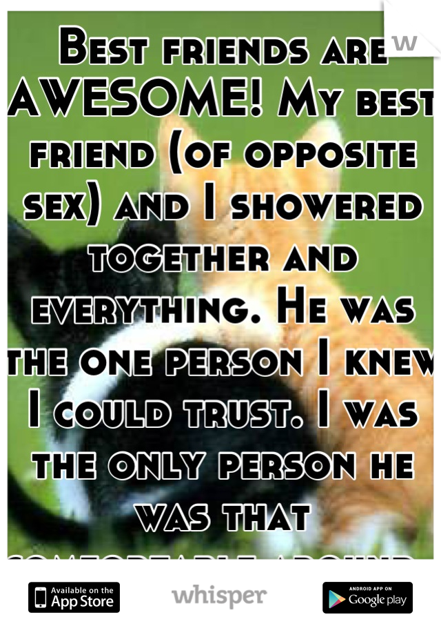 Best friends are AWESOME! My best friend (of opposite sex) and I showered together and everything. He was the one person I knew I could trust. I was the only person he was that comfortable around. 