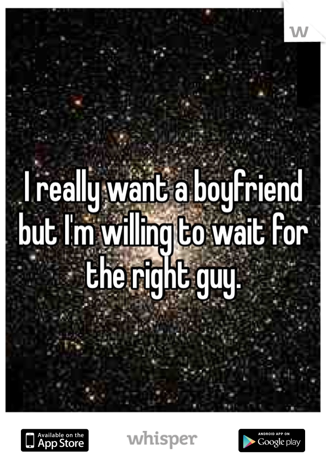 I really want a boyfriend but I'm willing to wait for the right guy. 