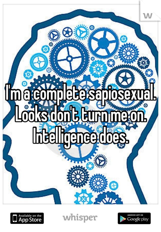 I'm a complete sapiosexual. Looks don't turn me on. Intelligence does.