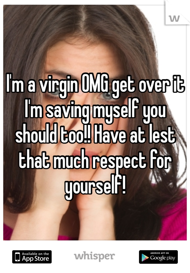 I'm a virgin OMG get over it I'm saving myself you should too!! Have at lest that much respect for yourself!