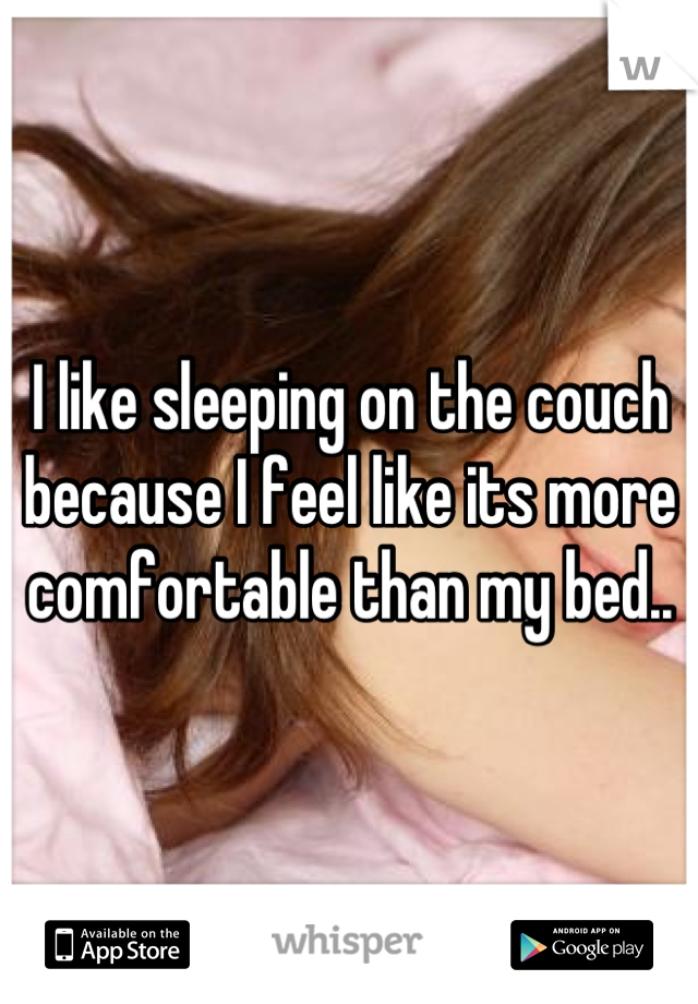 I like sleeping on the couch because I feel like its more comfortable than my bed..