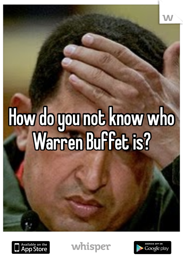 How do you not know who Warren Buffet is?