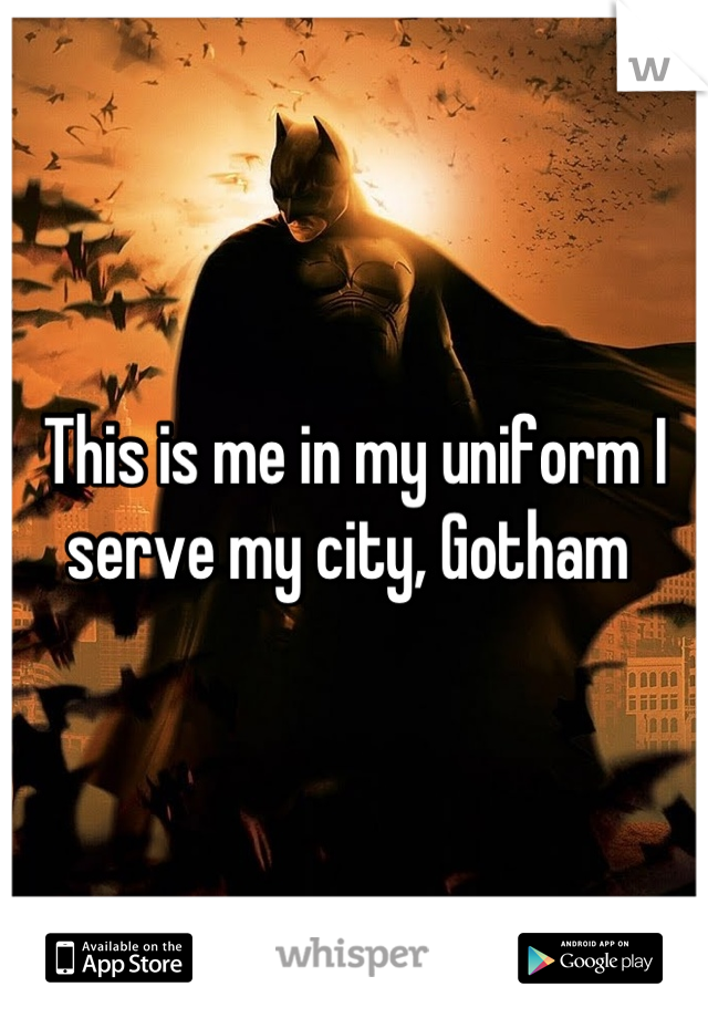 This is me in my uniform I serve my city, Gotham 
