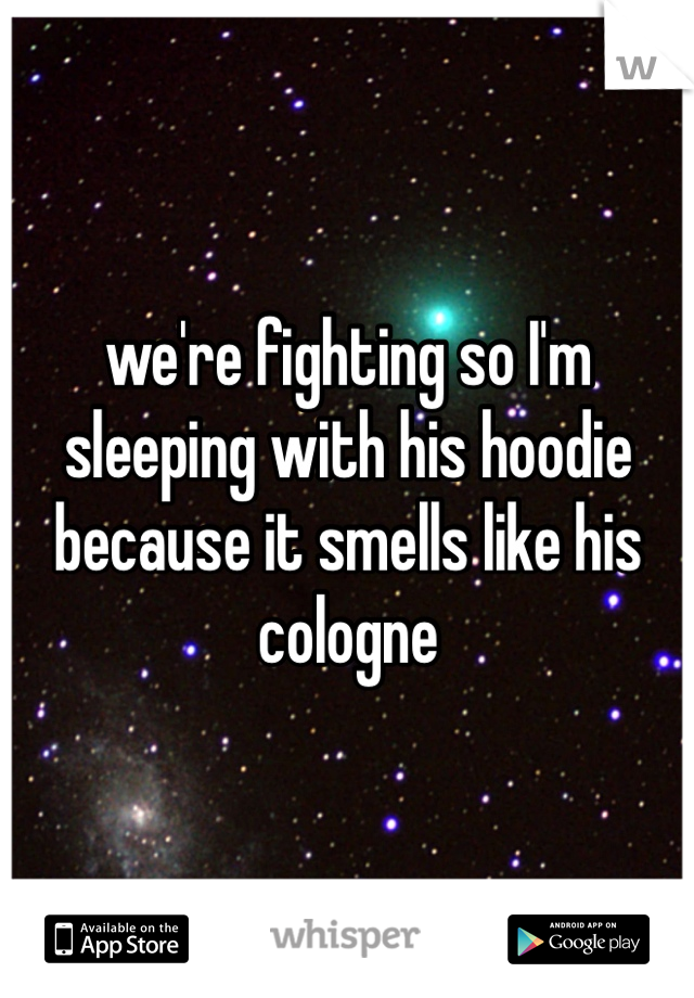 we're fighting so I'm sleeping with his hoodie because it smells like his cologne