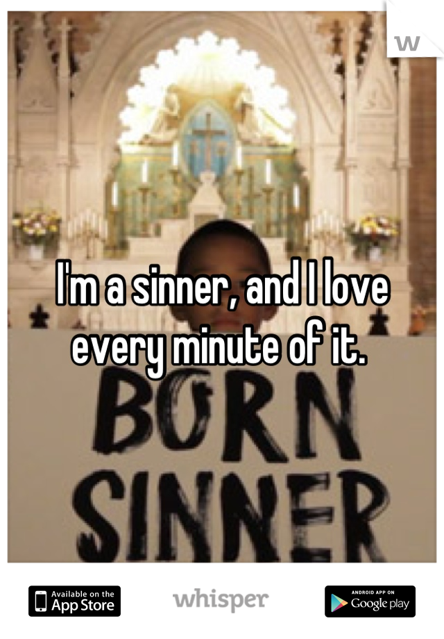 I'm a sinner, and I love every minute of it. 
