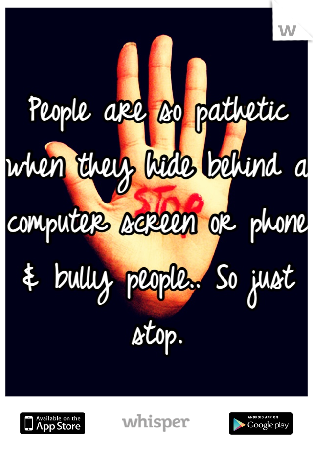 People are so pathetic when they hide behind a computer screen or phone & bully people.. So just stop.
