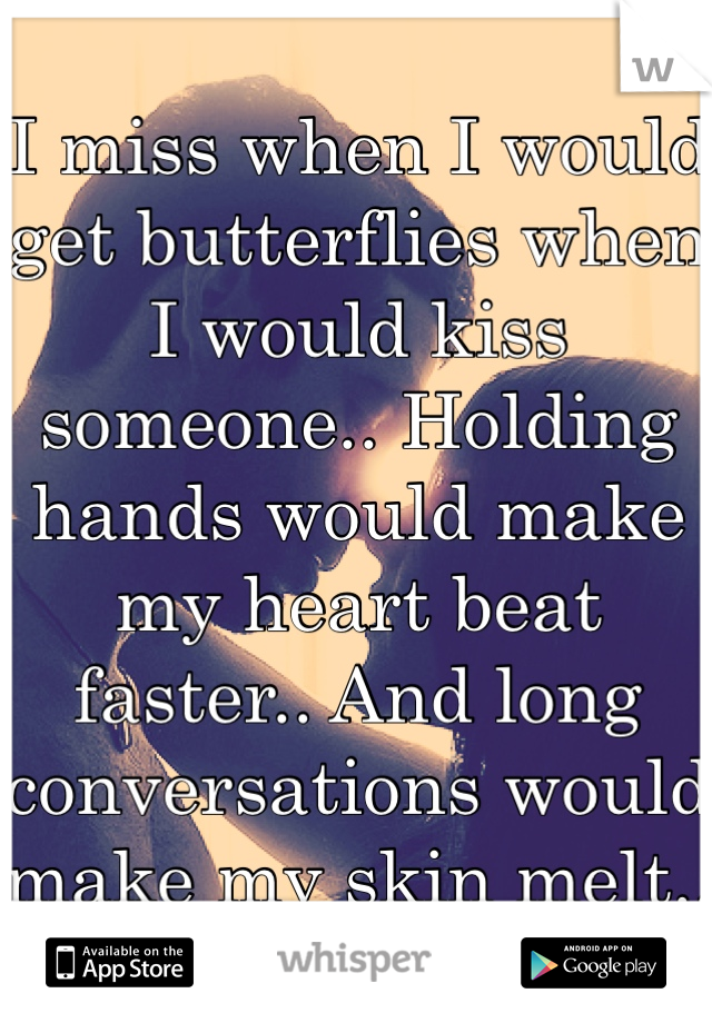 I miss when I would get butterflies when I would kiss someone.. Holding hands would make my heart beat faster.. And long conversations would make my skin melt.. 