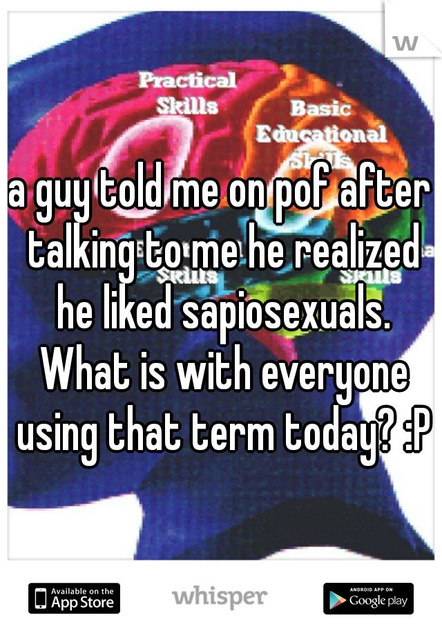 a guy told me on pof after talking to me he realized he liked sapiosexuals. What is with everyone using that term today? :P