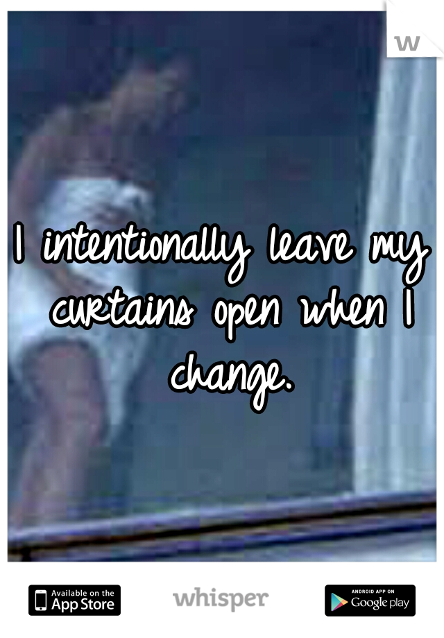 I intentionally leave my curtains open when I change.