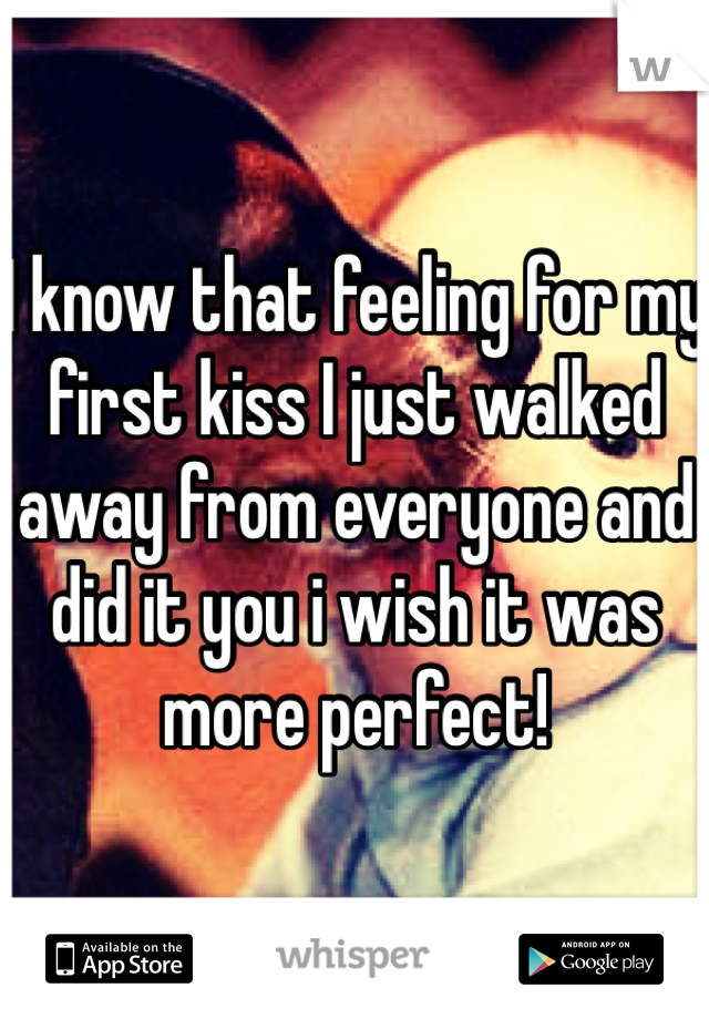 I know that feeling for my first kiss I just walked away from everyone and did it you i wish it was more perfect! 