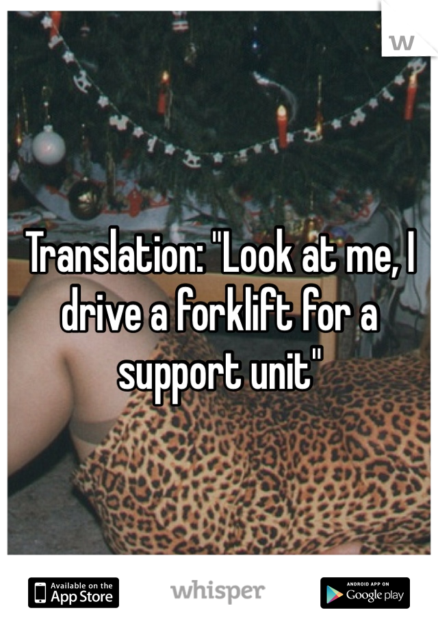 Translation: "Look at me, I drive a forklift for a support unit"