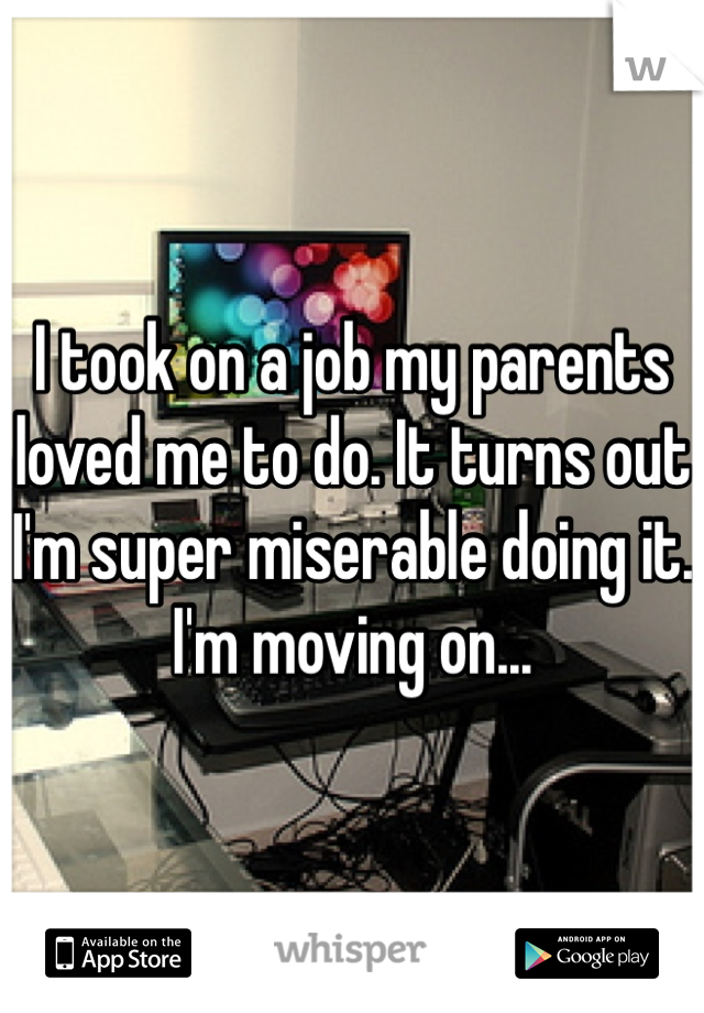 I took on a job my parents loved me to do. It turns out I'm super miserable doing it. I'm moving on...