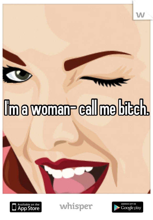 I'm a woman- call me bitch.