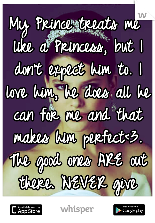 My Prince treats me like a Princess, but I don't expect him to. I love him, he does all he can for me and that makes him perfect<3. The good ones ARE out there. NEVER give up!!(: 