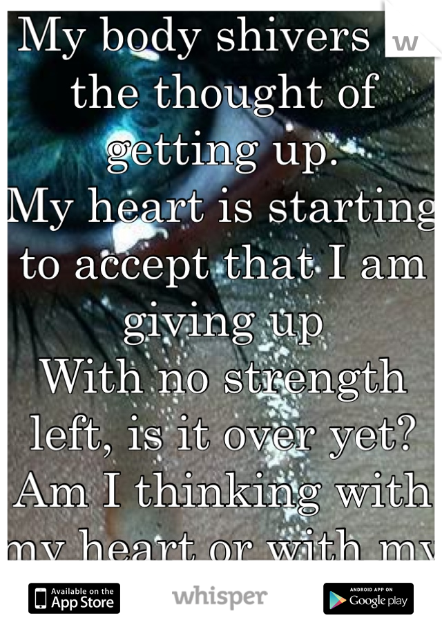 My body shivers at the thought of getting up.
My heart is starting to accept that I am giving up
With no strength left, is it over yet?
Am I thinking with my heart or with my head? 
