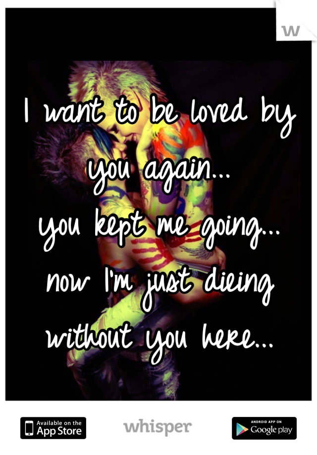 I want to be loved by you again...
you kept me going...
now I'm just dieing without you here...