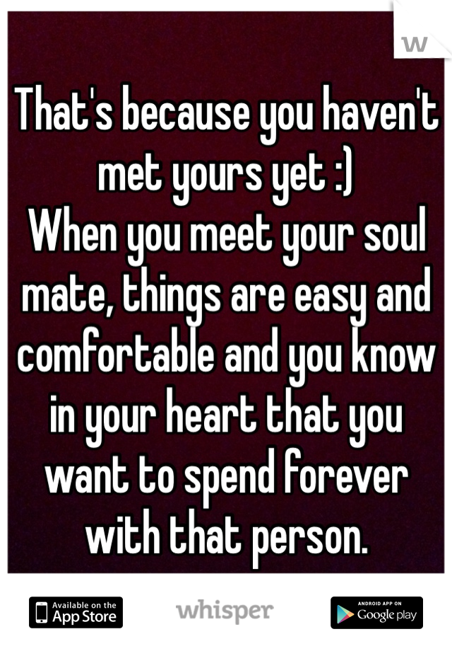 That's because you haven't met yours yet :)
When you meet your soul mate, things are easy and comfortable and you know in your heart that you want to spend forever with that person.