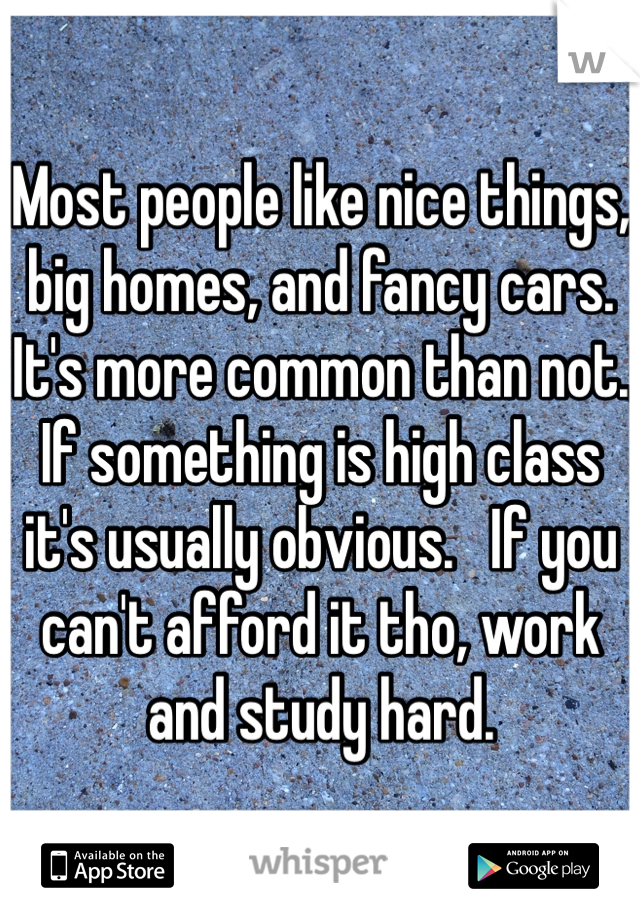 Most people like nice things, big homes, and fancy cars. It's more common than not.  If something is high class it's usually obvious.   If you can't afford it tho, work and study hard. 