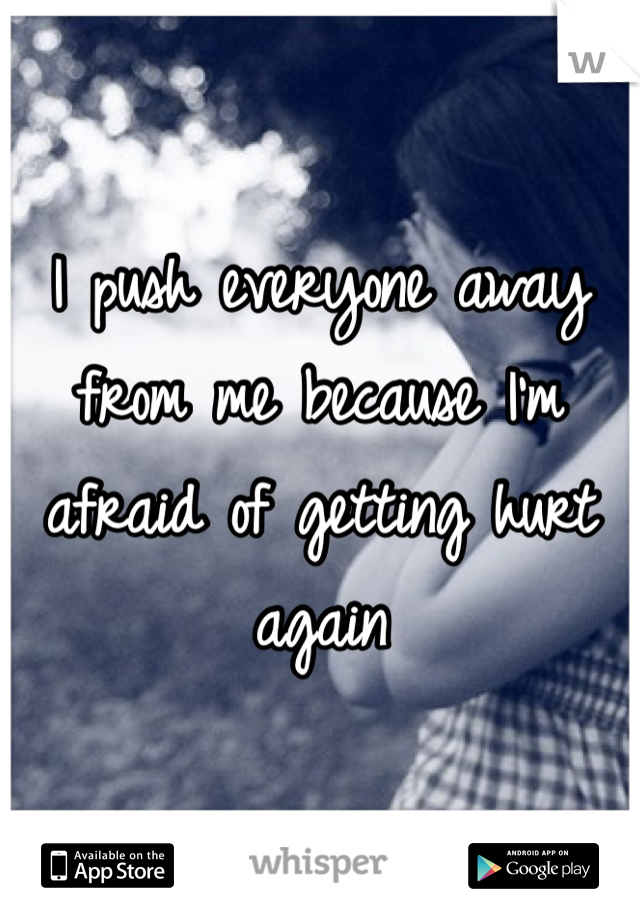 I push everyone away from me because I'm afraid of getting hurt again 