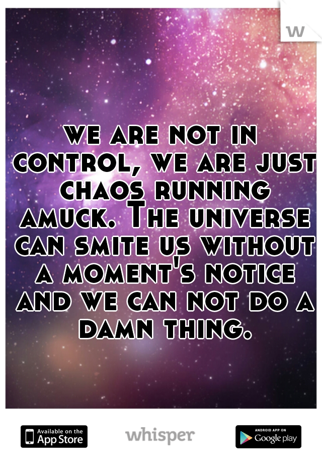 we are not in control, we are just chaos running amuck. The universe can smite us without a moment's notice and we can not do a damn thing.