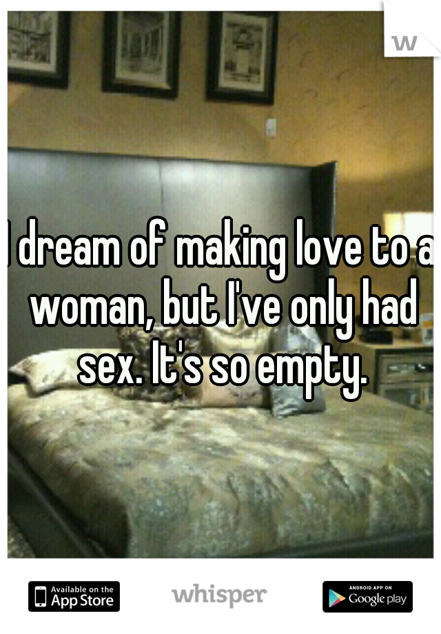 I dream of making love to a woman, but I've only had sex. It's so empty.