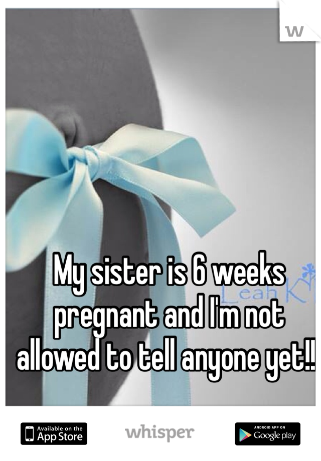 My sister is 6 weeks pregnant and I'm not allowed to tell anyone yet!!!