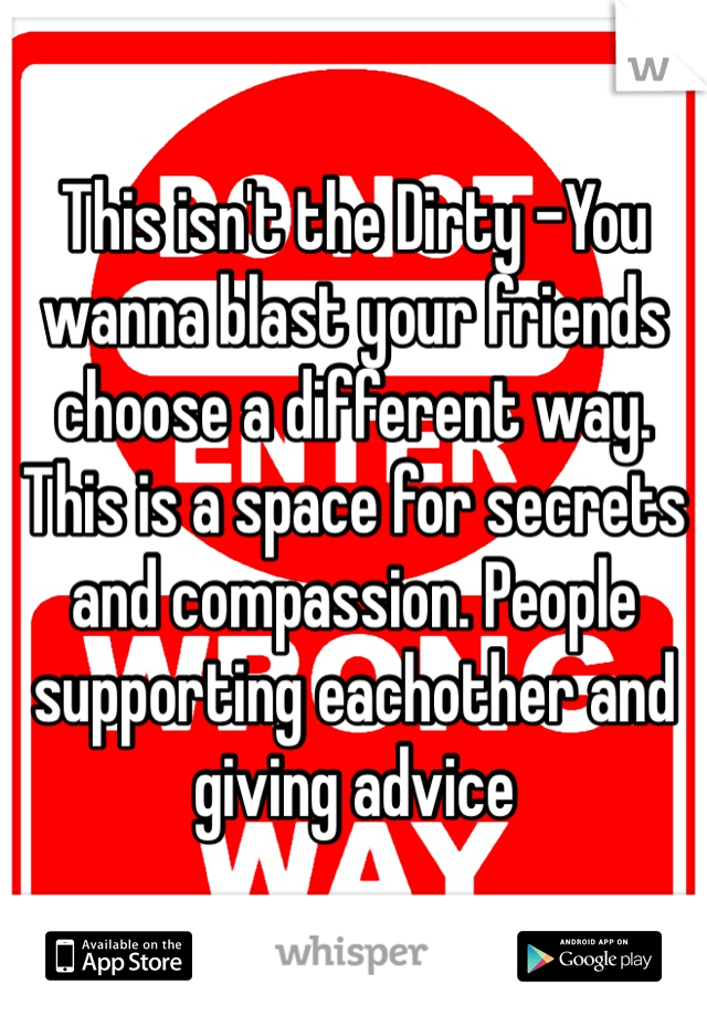 This isn't the Dirty -You wanna blast your friends choose a different way. This is a space for secrets and compassion. People supporting eachother and giving advice