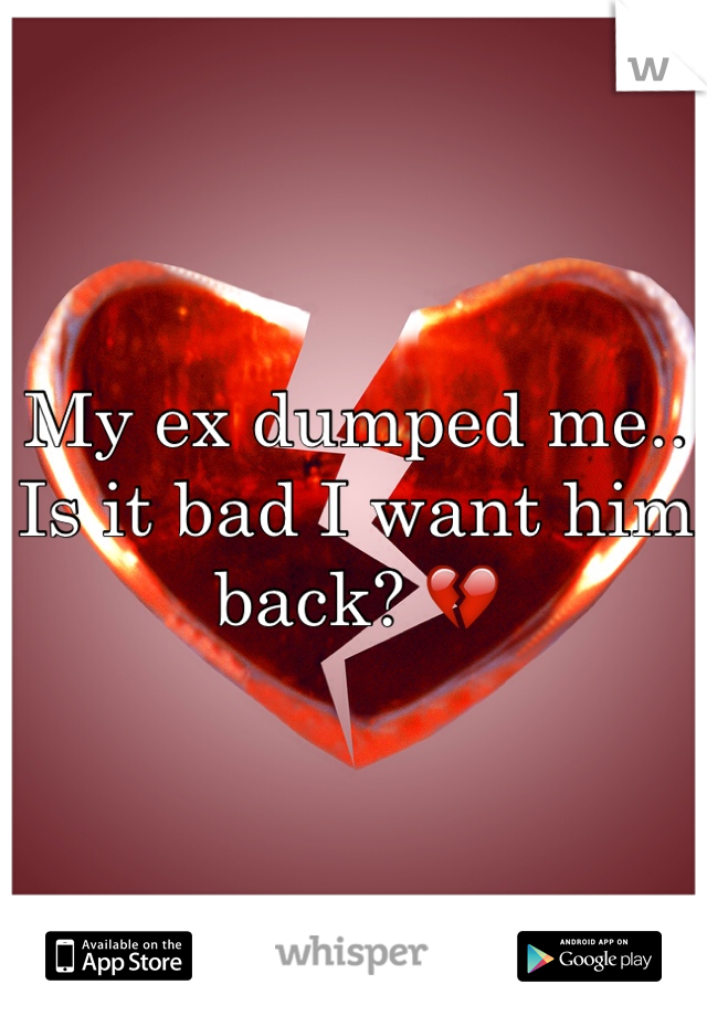 My ex dumped me.. Is it bad I want him back? 💔