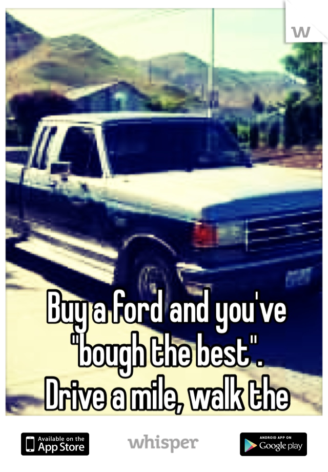 Buy a ford and you've "bough the best".
Drive a mile, walk the rest. ;)