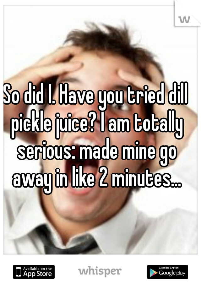 So did I. Have you tried dill pickle juice? I am totally serious: made mine go away in like 2 minutes...