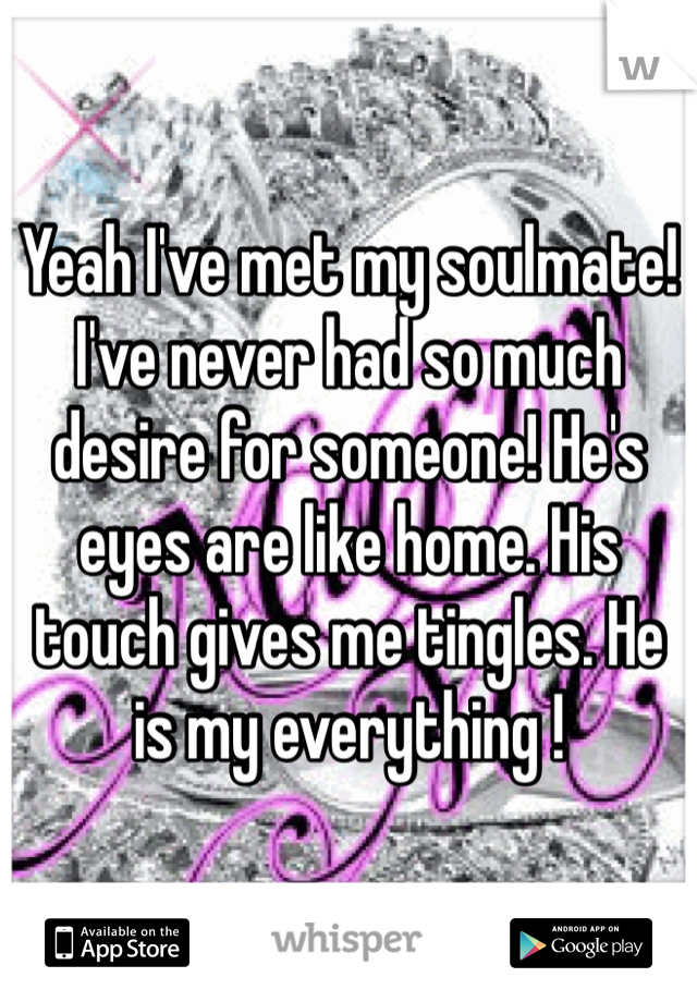 Yeah I've met my soulmate! I've never had so much desire for someone! He's eyes are like home. His touch gives me tingles. He is my everything ! 