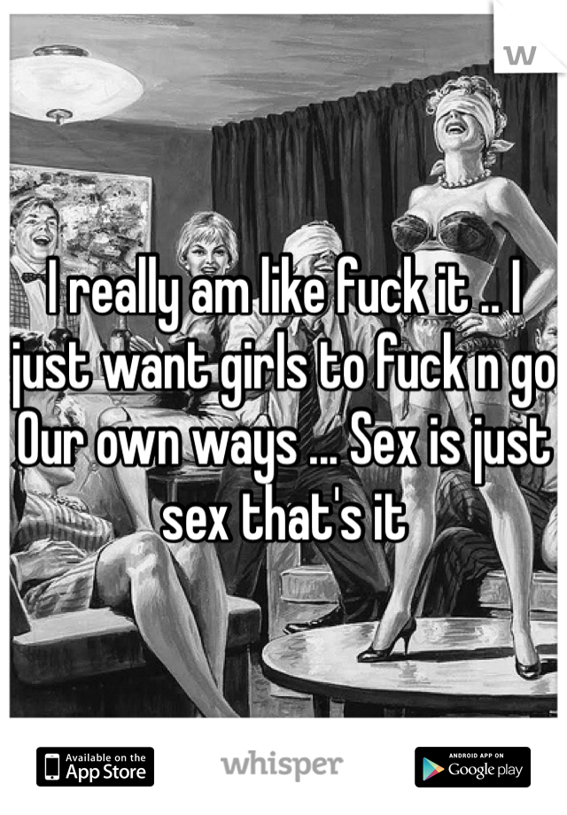 I really am like fuck it .. I just want girls to fuck n go
Our own ways ... Sex is just sex that's it 