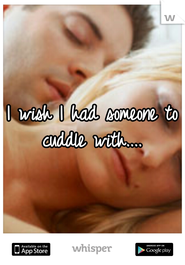 I wish I had someone to cuddle with.... 