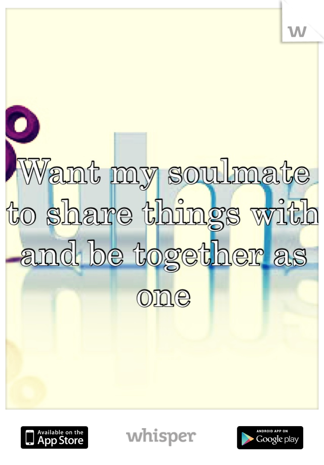 Want my soulmate to share things with and be together as one