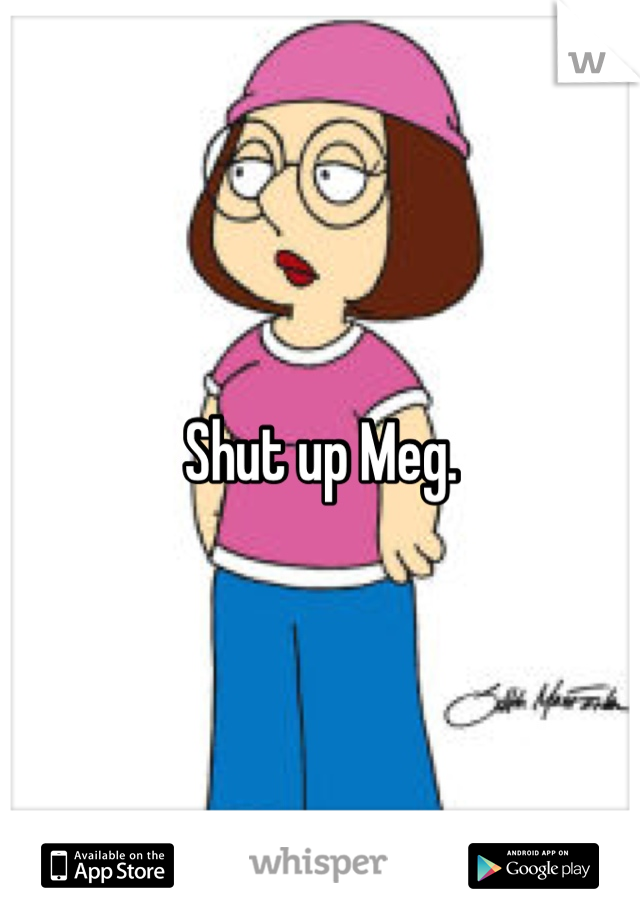 Shut up Meg. 