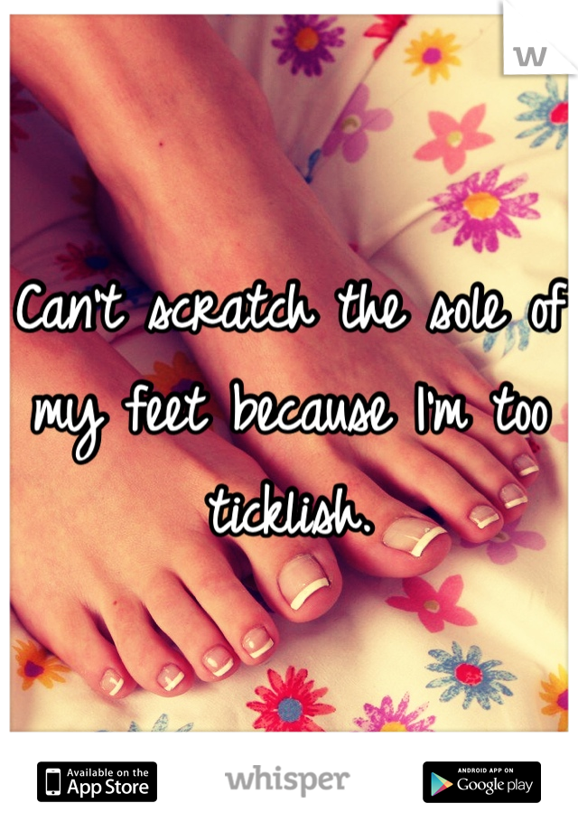Can't scratch the sole of my feet because I'm too ticklish. 