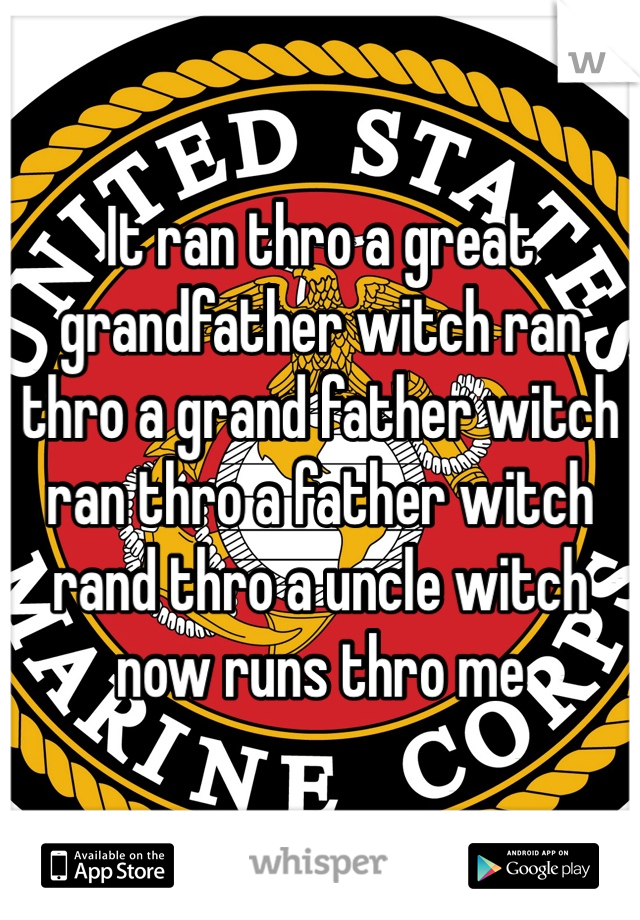 It ran thro a great grandfather witch ran thro a grand father witch ran thro a father witch rand thro a uncle witch now runs thro me 