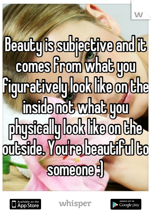 Beauty is subjective and it comes from what you figuratively look like on the inside not what you physically look like on the outside. You're beautiful to someone :)