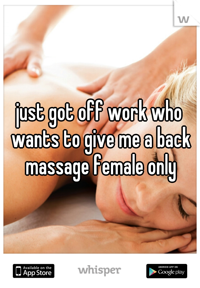 just got off work who wants to give me a back massage female only