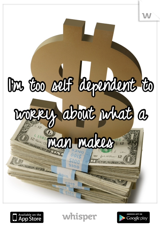 I'm too self dependent to worry about what a man makes