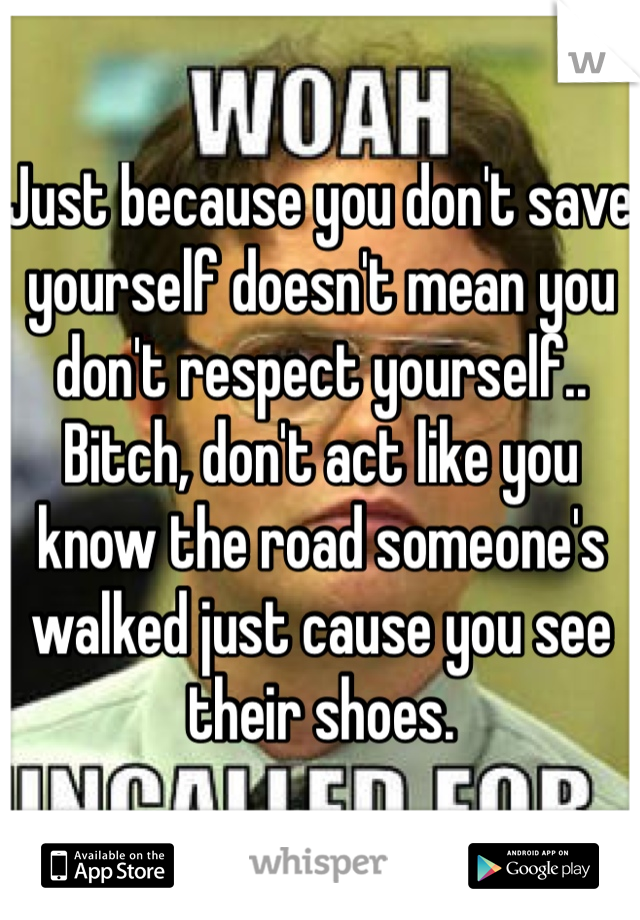 Just because you don't save yourself doesn't mean you don't respect yourself.. Bitch, don't act like you know the road someone's walked just cause you see their shoes.