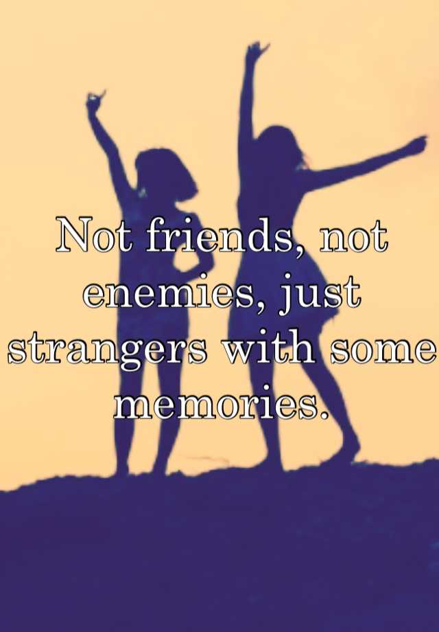 Not friends, not enemies, just strangers with some memories.