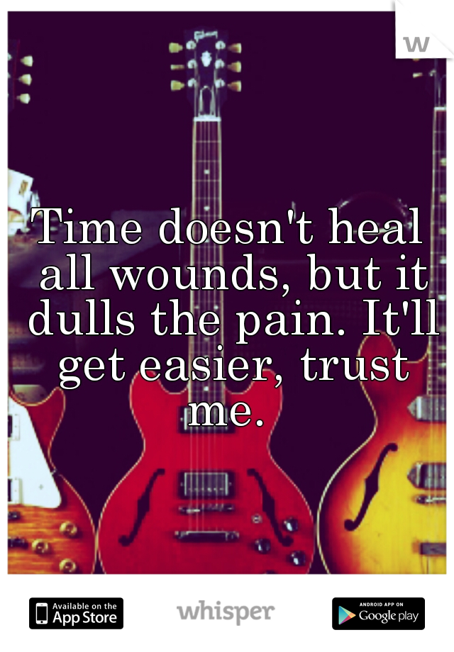 Time doesn't heal all wounds, but it dulls the pain. It'll get easier, trust me. 