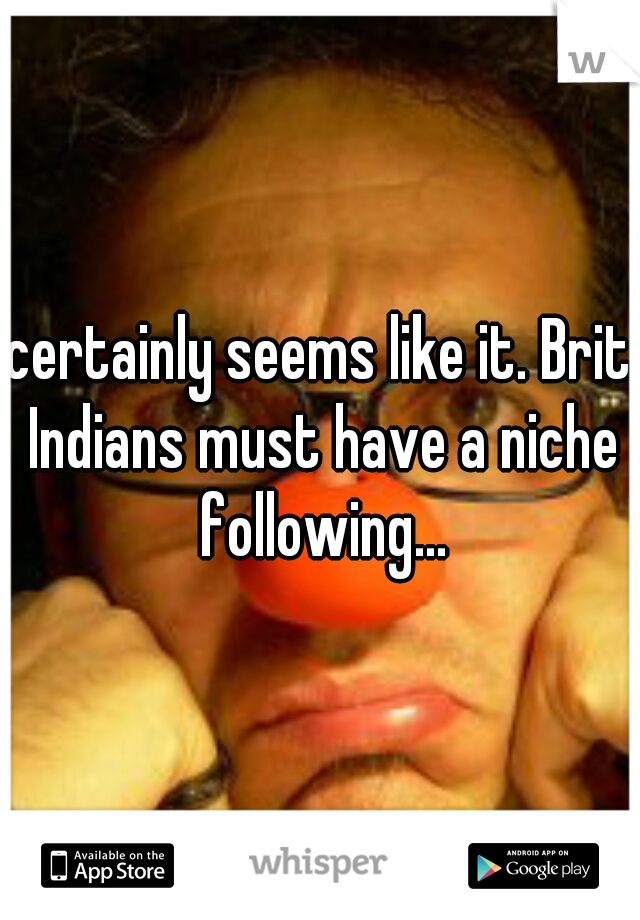 certainly seems like it. Brit Indians must have a niche following...