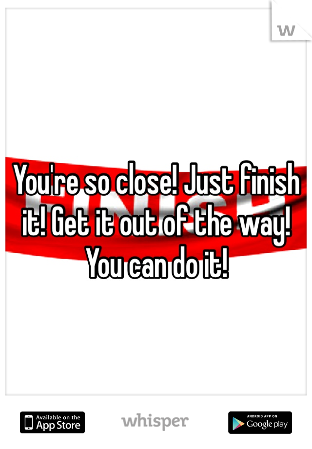 You're so close! Just finish it! Get it out of the way! You can do it! 