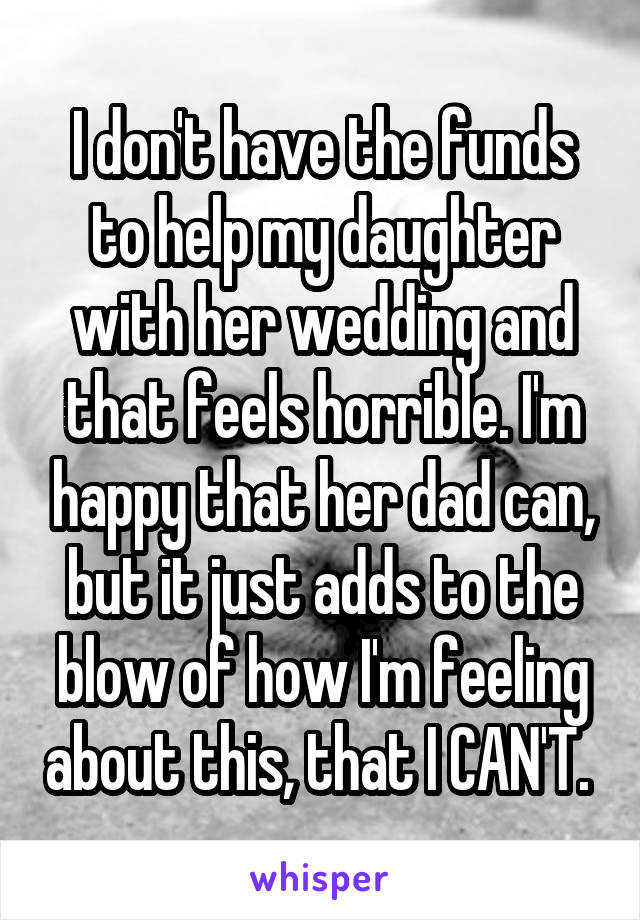 I don't have the funds to help my daughter with her wedding and that feels horrible. I'm happy that her dad can, but it just adds to the blow of how I'm feeling about this, that I CAN'T. 