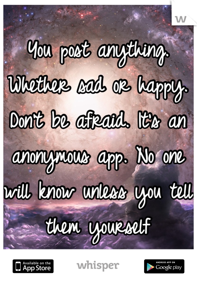 You post anything. Whether sad or happy. Don't be afraid. It's an anonymous app. No one will know unless you tell them yourself
